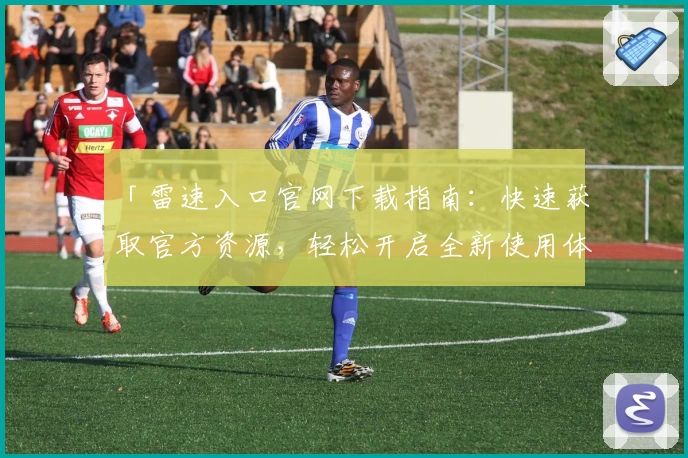 「雷速入口官网下载指南：快速获取官方资源，轻松开启全新使用体验」