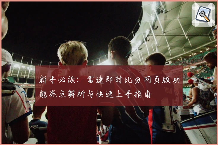 新手必读：雷速即时比分网页版功能亮点解析与快速上手指南