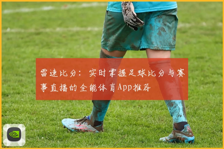 雷速比分：实时掌握足球比分与赛事直播的全能体育App推荐