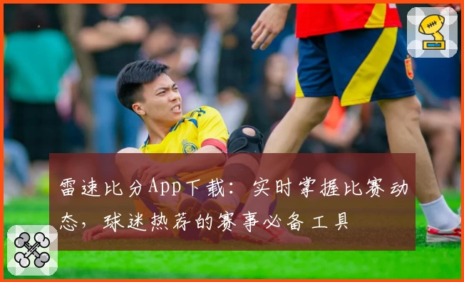 雷速比分App下载：实时掌握比赛动态，球迷热荐的赛事必备工具