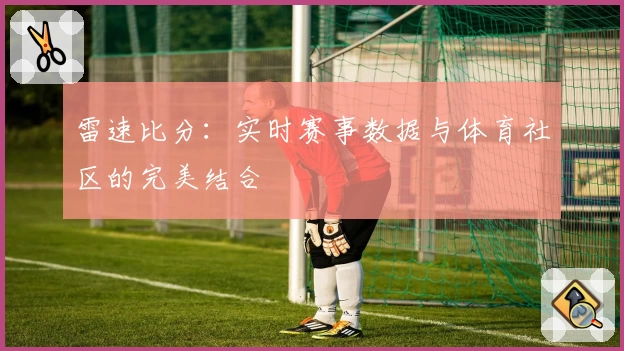 雷速比分：实时赛事数据与体育社区的完美结合