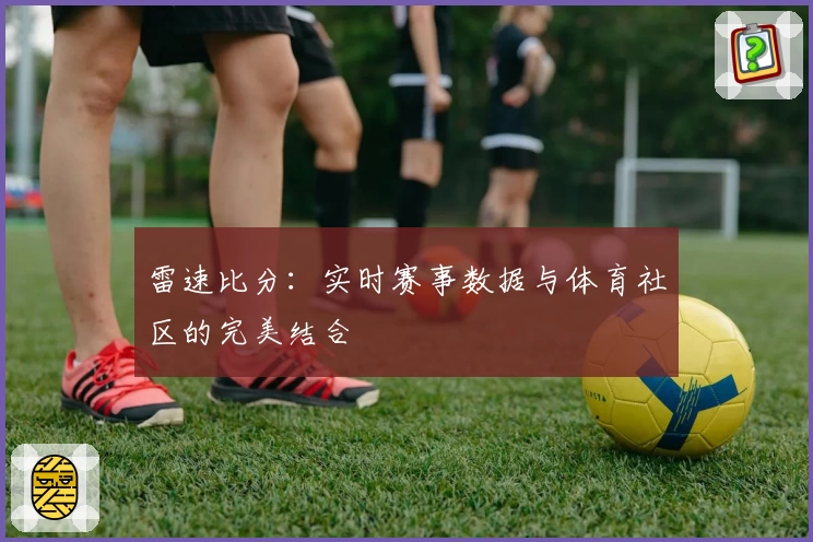 雷速比分：实时赛事数据与体育社区的完美结合