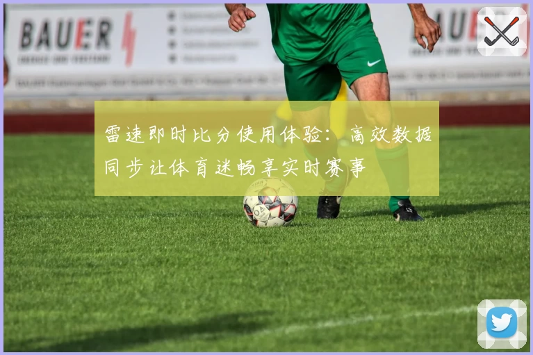 雷速即时比分使用体验：高效数据同步让体育迷畅享实时赛事