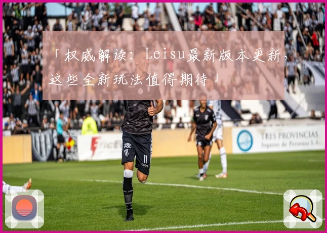 「权威解读：Leisu最新版本更新，这些全新玩法值得期待」