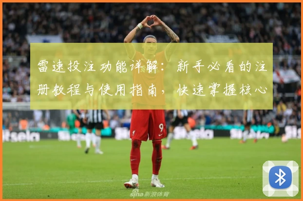 雷速投注功能详解：新手必看的注册教程与使用指南，快速掌握核心操作
