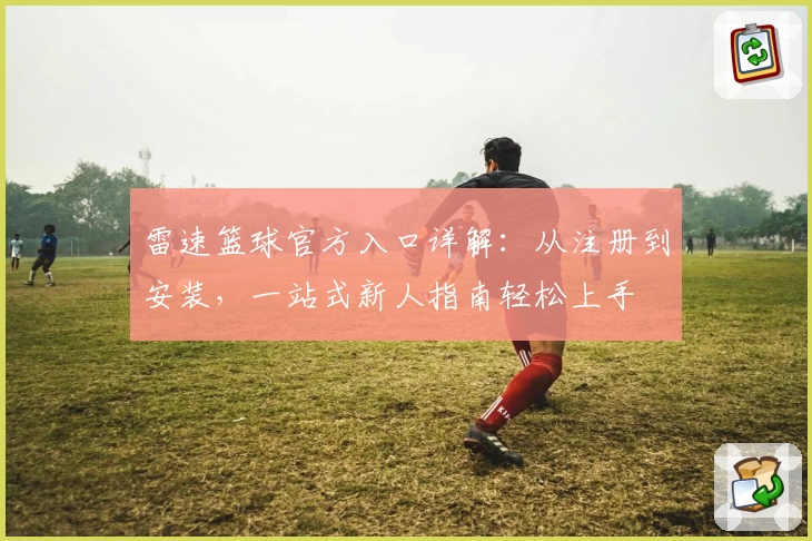 雷速篮球官方入口详解：从注册到安装，一站式新人指南轻松上手