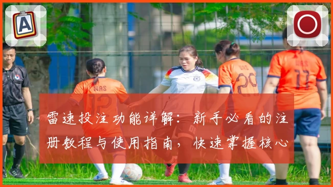 雷速投注功能详解：新手必看的注册教程与使用指南，快速掌握核心操作