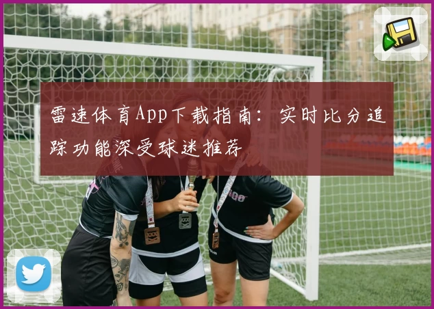 雷速体育App下载指南：实时比分追踪功能深受球迷推荐