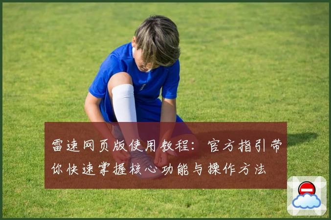 雷速网页版使用教程：官方指引带你快速掌握核心功能与操作方法