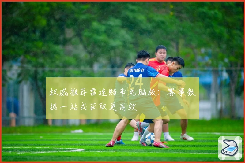 权威推荐雷速赔率电脑版：赛事数据一站式获取更高效