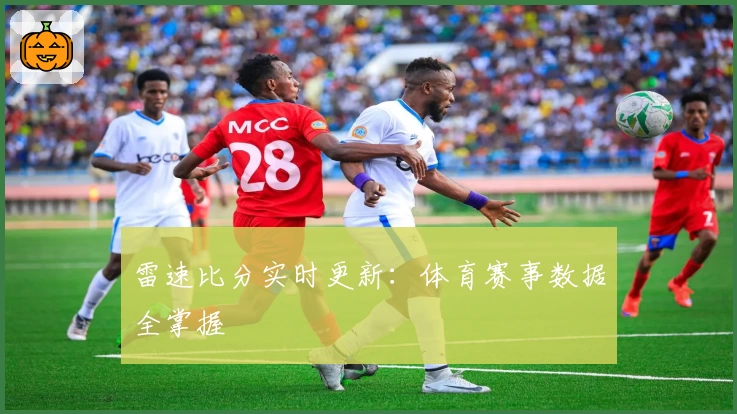 雷速比分实时更新:体育赛事数据全掌握