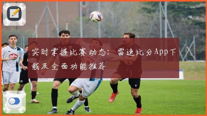实时掌握比赛动态：雷速比分App下载及全面功能推荐