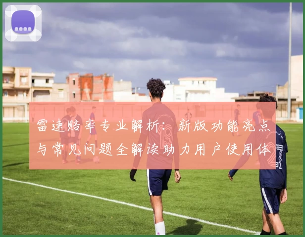 雷速赔率专业解析：新版功能亮点与常见问题全解读助力用户使用体验优化