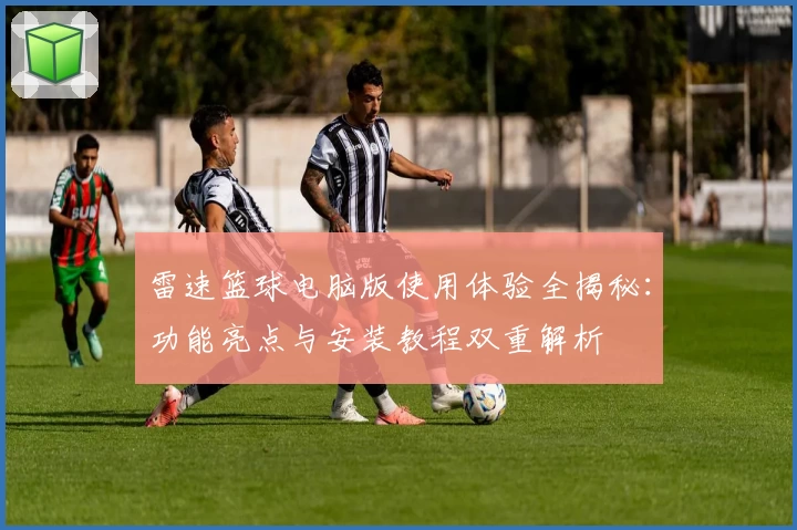 雷速篮球电脑版使用体验全揭秘:功能亮点与安装教程双重解析