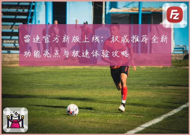 雷速官方新版上线：权威推荐全新功能亮点与极速体验攻略