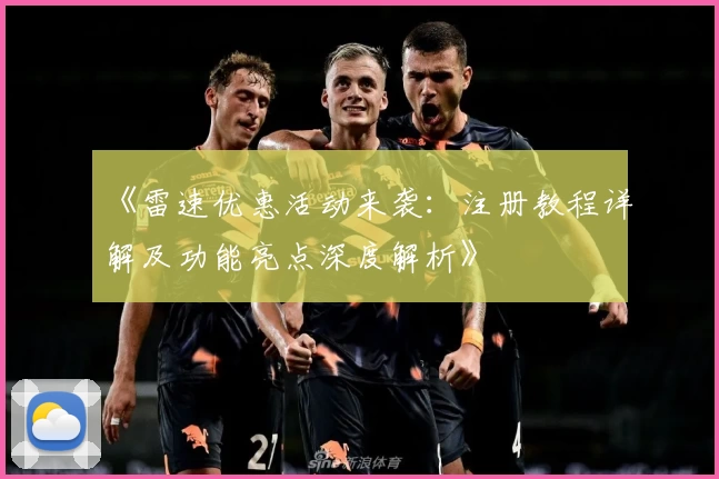 《雷速优惠活动来袭：注册教程详解及功能亮点深度解析》