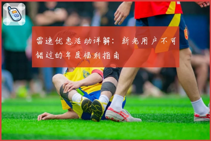雷速优惠活动详解：新老用户不可错过的年度福利指南