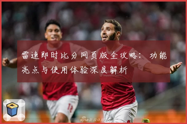 雷速即时比分网页版全攻略：功能亮点与使用体验深度解析