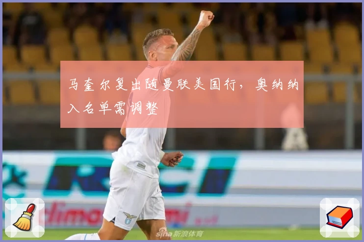 马奎尔复出随曼联美国行,奥纳纳入名单需调整