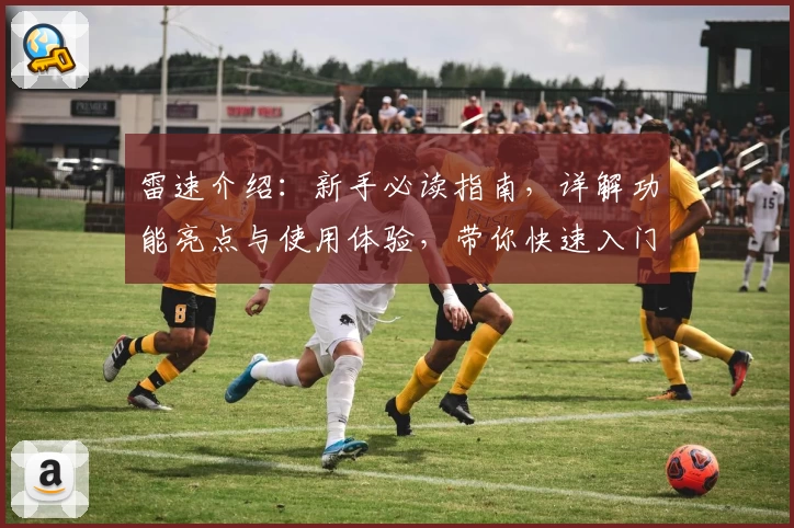 雷速介绍：新手必读指南，详解功能亮点与使用体验，带你快速入门