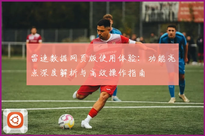 雷速数据网页版使用体验：功能亮点深度解析与高效操作指南