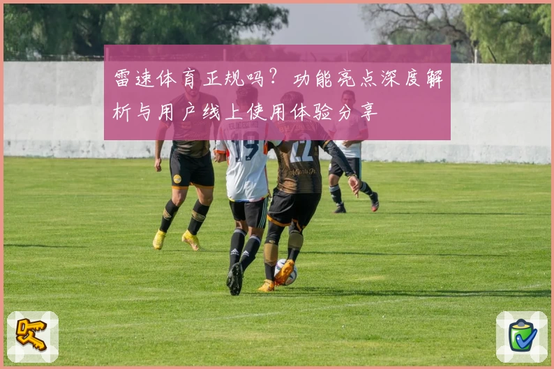 雷速体育正规吗？功能亮点深度解析与用户线上使用体验分享