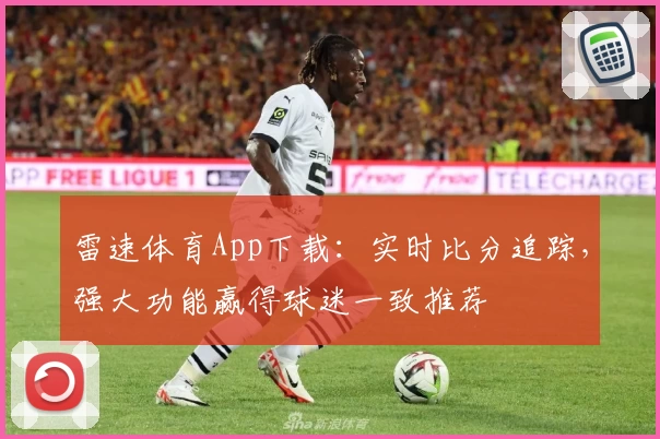 雷速体育App下载:实时比分追踪,强大功能赢得球迷一致推荐