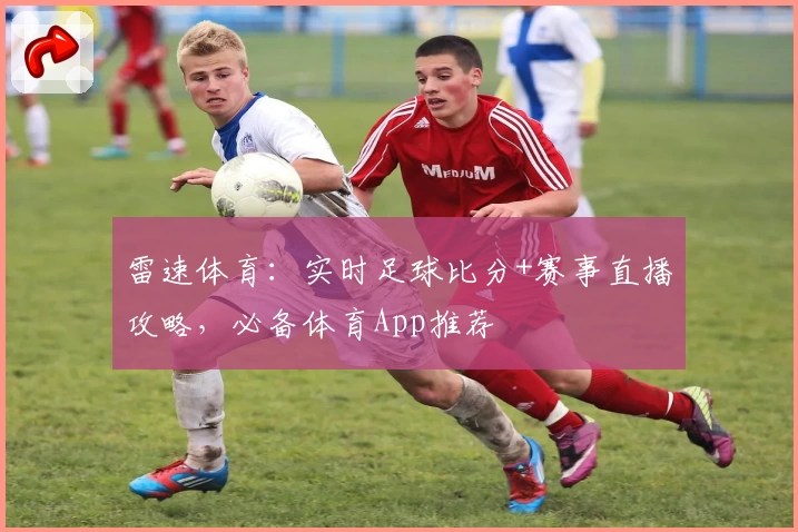 雷速体育：实时足球比分+赛事直播攻略，必备体育App推荐