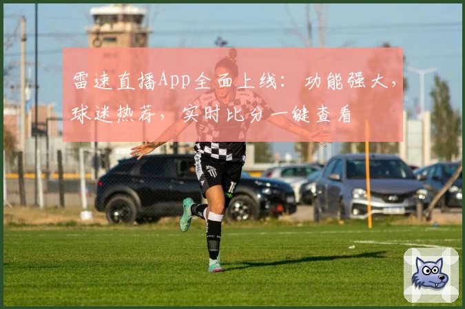 雷速直播App全面上线：功能强大，球迷热荐，实时比分一键查看