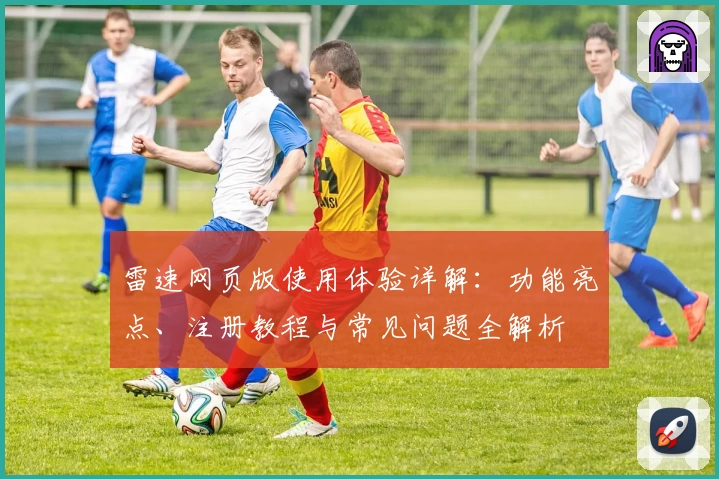 雷速网页版使用体验详解：功能亮点、注册教程与常见问题全解析