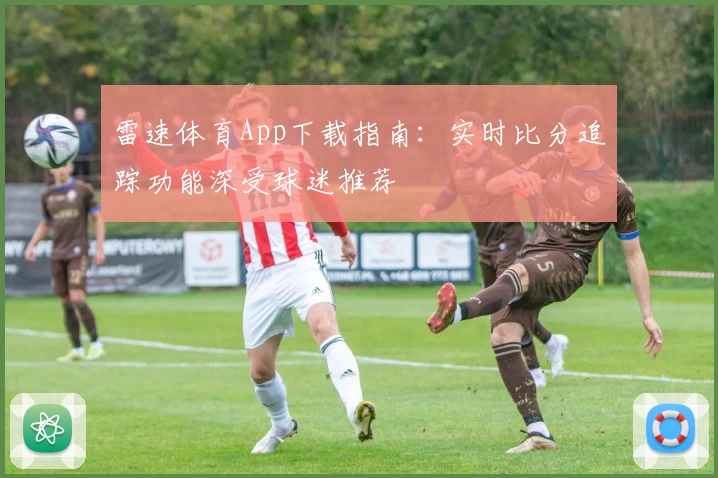 雷速体育App下载指南：实时比分追踪功能深受球迷推荐
