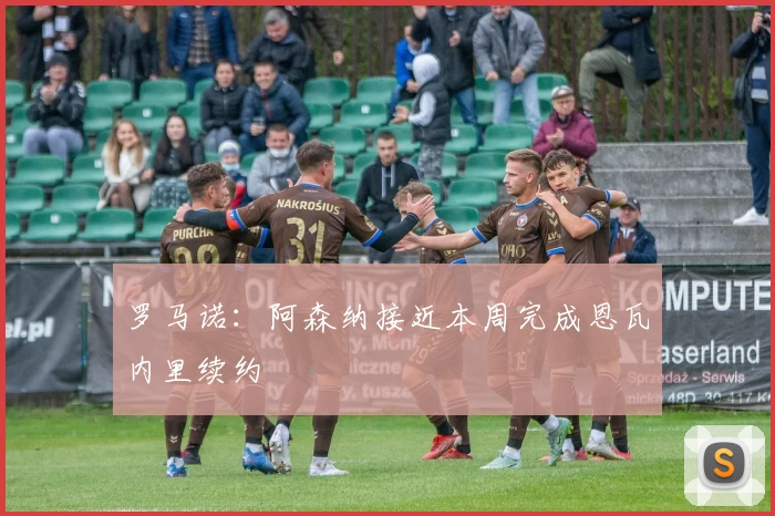 罗马诺：阿森纳接近本周完成恩瓦内里续约