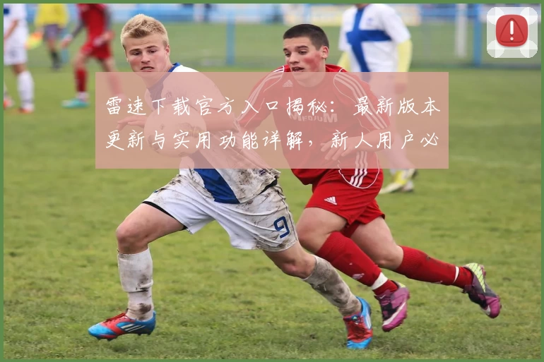 雷速下载官方入口揭秘：最新版本更新与实用功能详解，新人用户必看安装教程