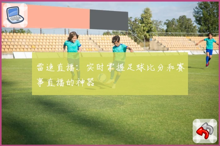 雷速直播：实时掌握足球比分和赛事直播的神器