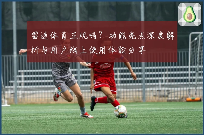 雷速体育正规吗？功能亮点深度解析与用户线上使用体验分享