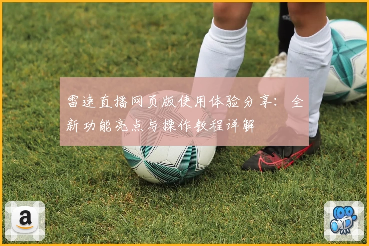 雷速直播网页版使用体验分享：全新功能亮点与操作教程详解
