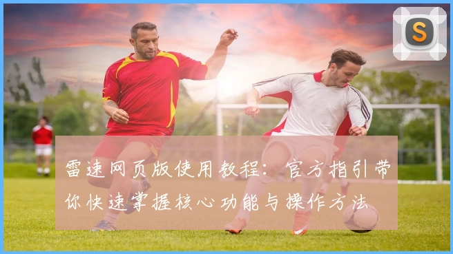 雷速网页版使用教程：官方指引带你快速掌握核心功能与操作方法