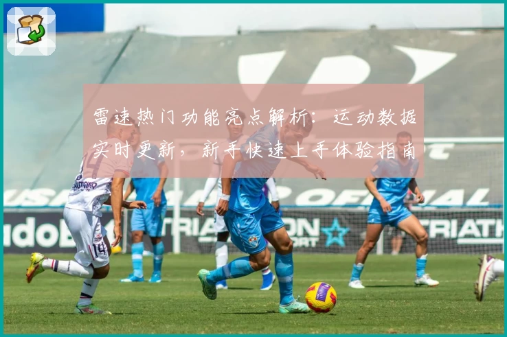 雷速热门功能亮点解析：运动数据实时更新，新手快速上手体验指南