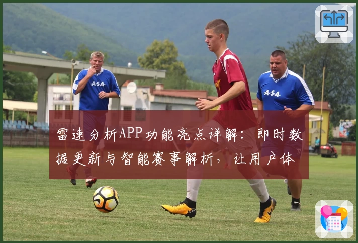 雷速分析APP功能亮点详解：即时数据更新与智能赛事解析，让用户体验更贴心