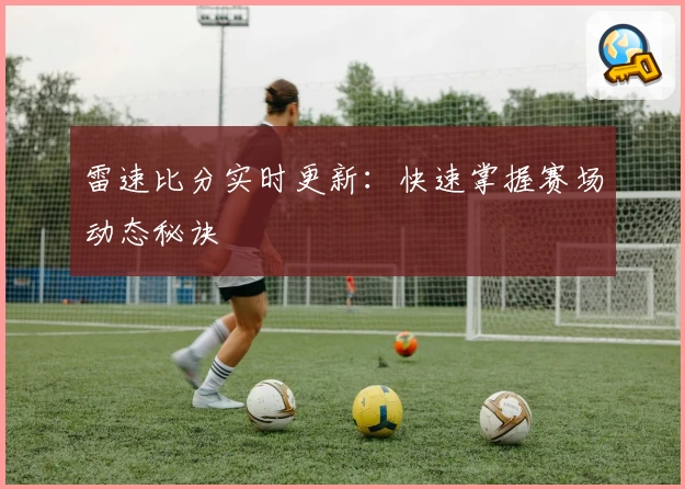 雷速比分实时更新：快速掌握赛场动态秘诀