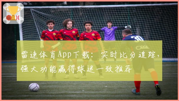 雷速体育App下载：实时比分追踪，强大功能赢得球迷一致推荐