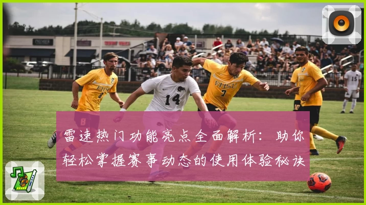 雷速热门功能亮点全面解析：助你轻松掌握赛事动态的使用体验秘诀