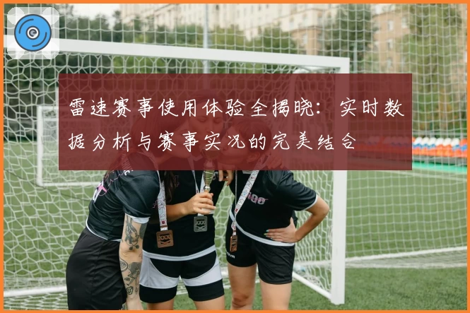 雷速赛事使用体验全揭晓：实时数据分析与赛事实况的完美结合