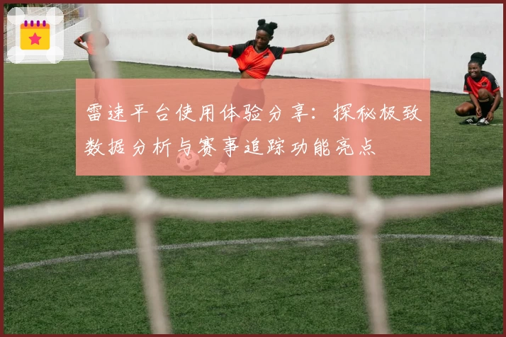雷速平台使用体验分享：探秘极致数据分析与赛事追踪功能亮点
