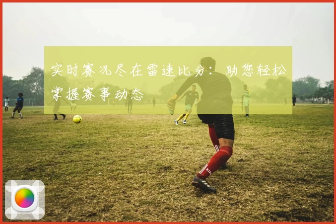 实时赛况尽在雷速比分：助您轻松掌握赛事动态