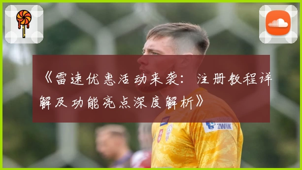 《雷速优惠活动来袭：注册教程详解及功能亮点深度解析》