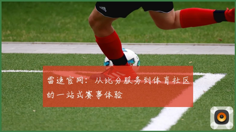 雷速官网：从比分服务到体育社区的一站式赛事体验
