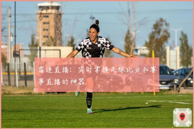雷速直播：实时掌握足球比分和赛事直播的神器