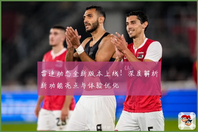 雷速动态全新版本上线！深度解析新功能亮点与体验优化