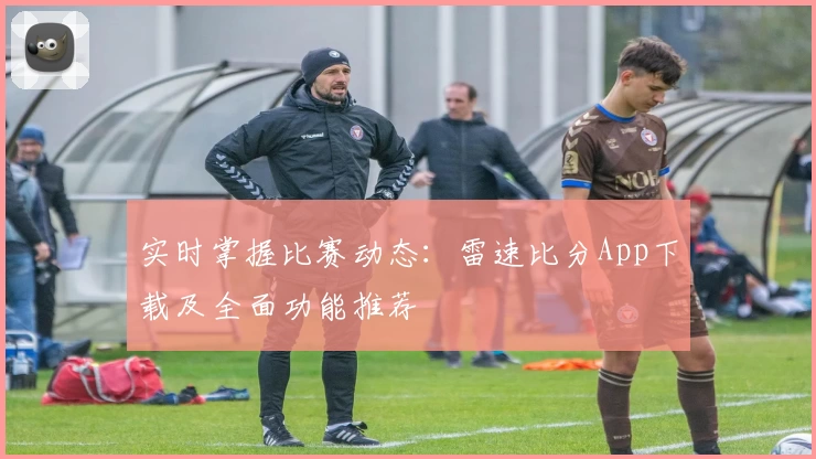 实时掌握比赛动态:雷速比分App下载及全面功能推荐